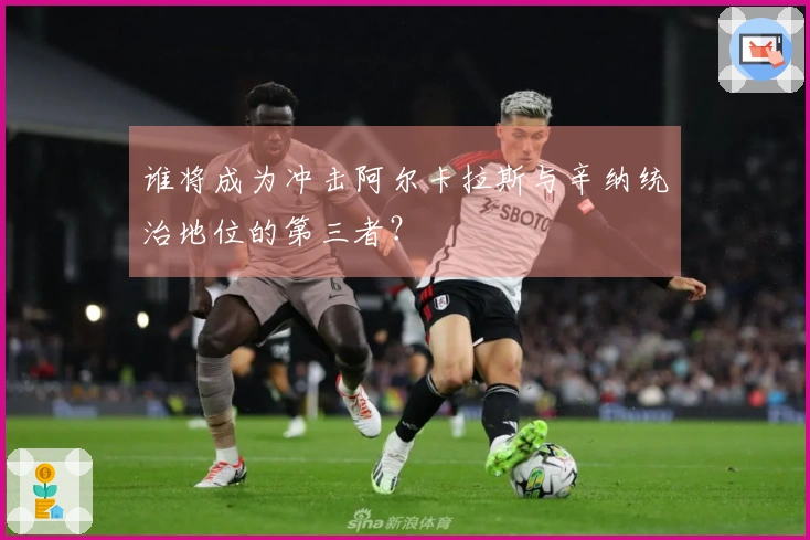 谁将成为冲击阿尔卡拉斯与辛纳统治地位的第三者？