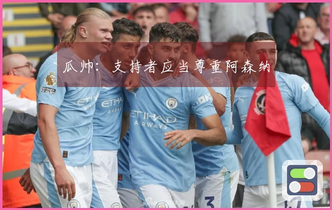 瓜帅：支持者应当尊重阿森纳