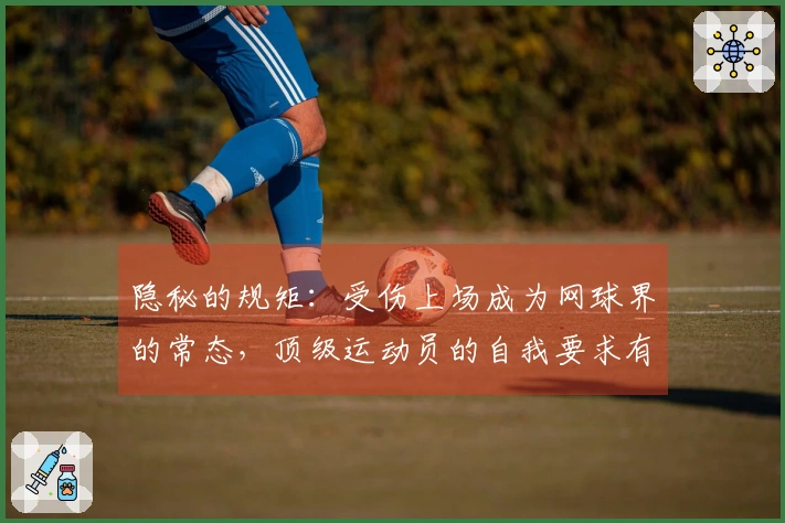 隐秘的规矩：受伤上场成为网球界的常态，顶级运动员的自我要求有多严苛？
