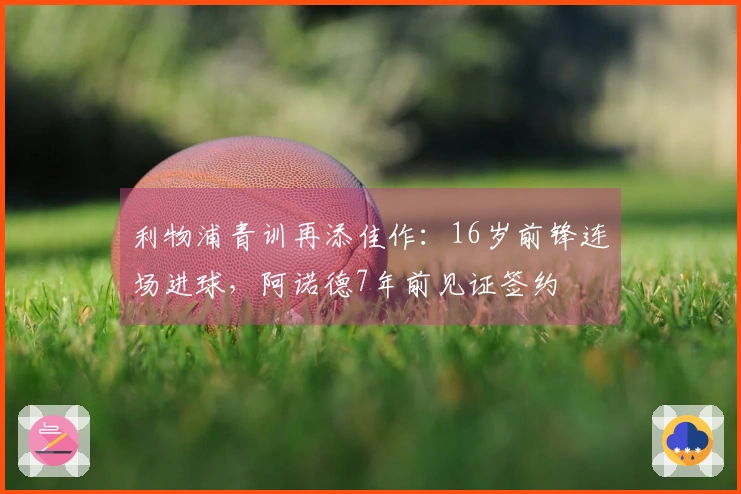 利物浦青训再添佳作：16岁前锋连场进球，阿诺德7年前见证签约