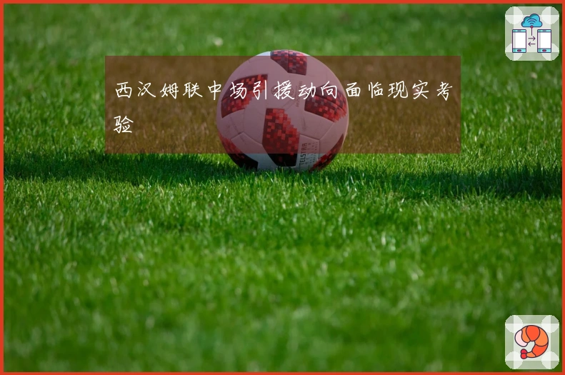 西汉姆联中场引援动向面临现实考验