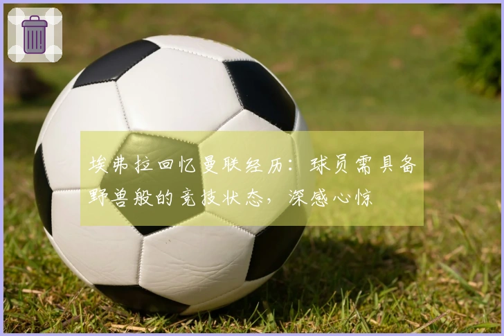 埃弗拉回忆曼联经历：球员需具备野兽般的竞技状态，深感心惊