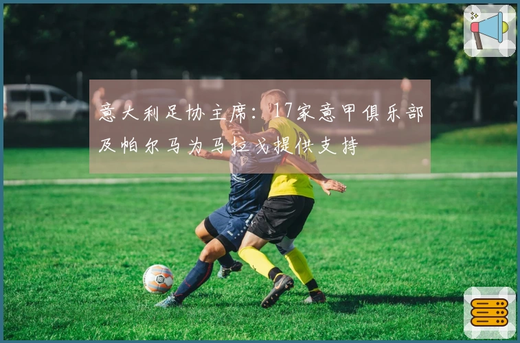 意大利足协主席：17家意甲俱乐部及帕尔马为马拉戈提供支持