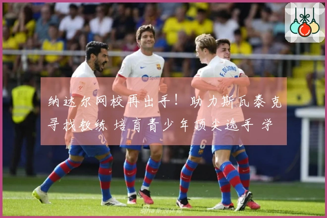 纳达尔网校再出手！助力斯瓦泰克寻找教练 培育青少年顶尖选手 学费昂贵但成才率极高！