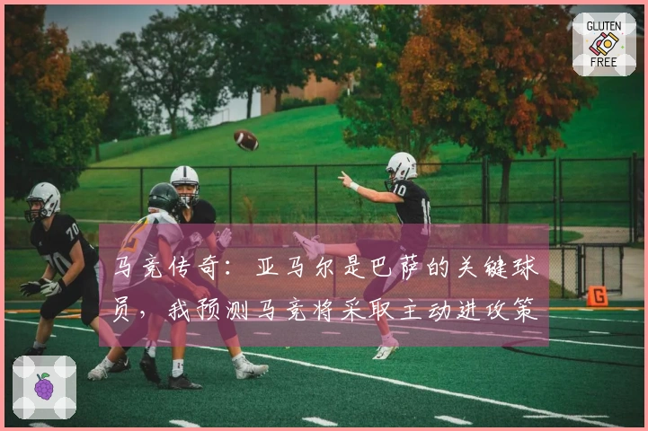 马竞传奇：亚马尔是巴萨的关键球员，我预测马竞将采取主动进攻策略。