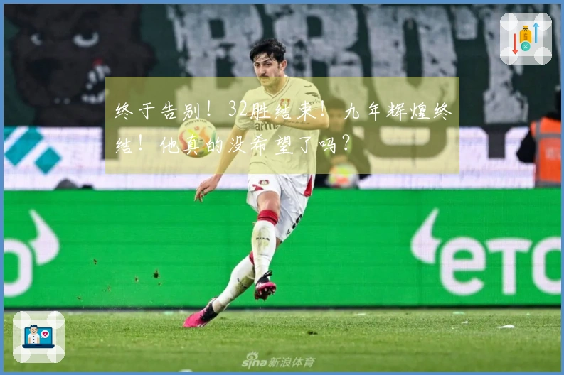 终于告别！32胜结束！九年辉煌终结！他真的没希望了吗？