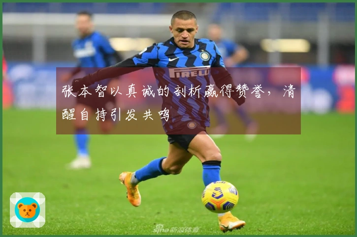 张本智以真诚的剖析赢得赞誉，清醒自持引发共鸣