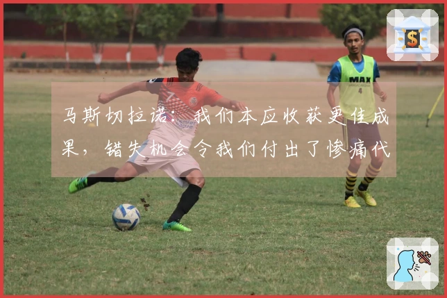 马斯切拉诺：我们本应收获更佳成果，错失机会令我们付出了惨痛代价