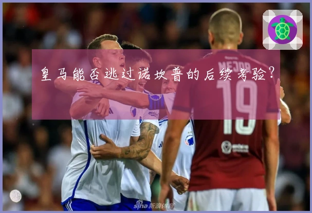 皇马能否逃过诺坎普的后续考验？