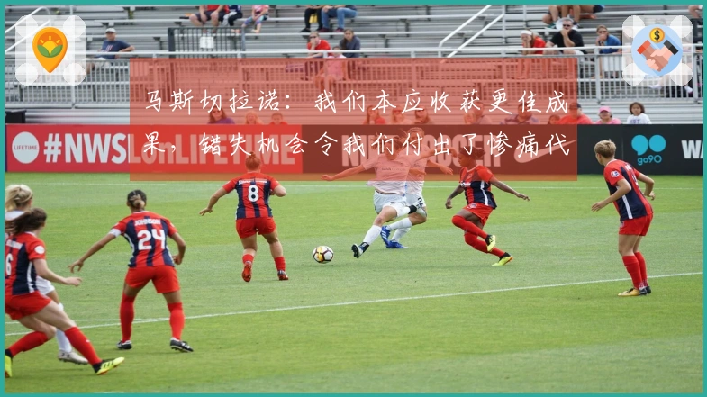 马斯切拉诺：我们本应收获更佳成果，错失机会令我们付出了惨痛代价