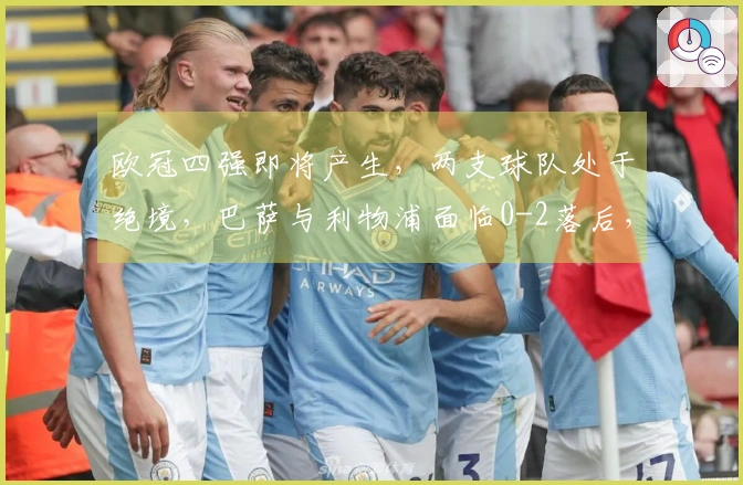 欧冠四强即将产生，两支球队处于绝境，巴萨与利物浦面临0-2落后，唯有一队有机会实现3-0逆转