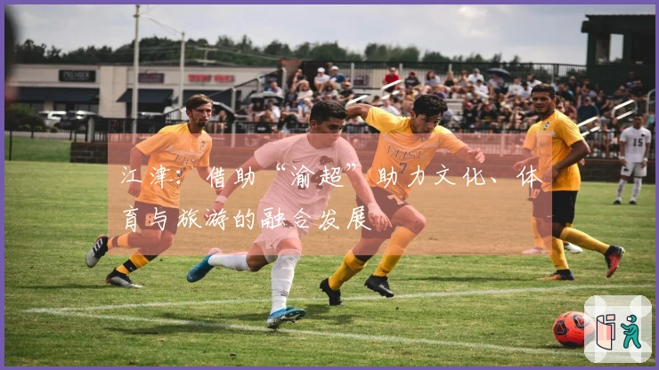 江津：借助“渝超”助力文化、体育与旅游的融合发展
