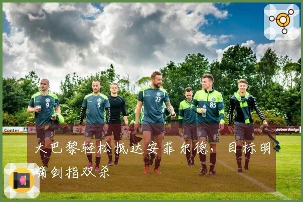 大巴黎轻松抵达安菲尔德，目标明确剑指双杀