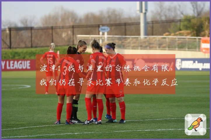 波津：我与库里的合练机会有限，我们仍在寻求比赛节奏和化学反应