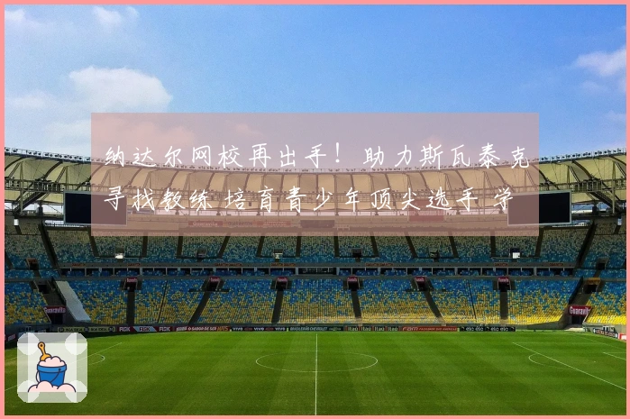 纳达尔网校再出手！助力斯瓦泰克寻找教练 培育青少年顶尖选手 学费昂贵但成才率极高！
