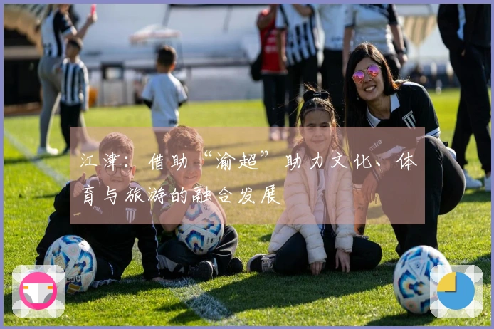 江津：借助“渝超”助力文化、体育与旅游的融合发展