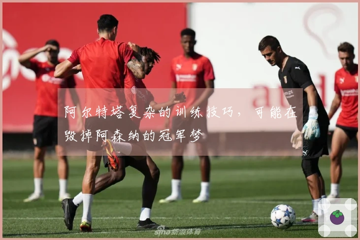 阿尔特塔复杂的训练技巧，可能在毁掉阿森纳的冠军梦