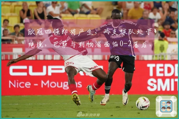 欧冠四强即将产生，两支球队处于绝境，巴萨与利物浦面临0-2落后，唯有一队有机会实现3-0逆转